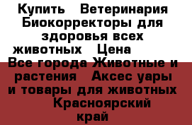  Купить : Ветеринария.Биокорректоры для здоровья всех животных › Цена ­ 100 - Все города Животные и растения » Аксесcуары и товары для животных   . Красноярский край